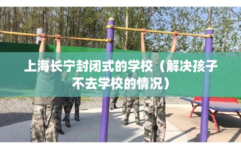 上海长宁封闭式的学校（解决孩子不去学校的情况）
