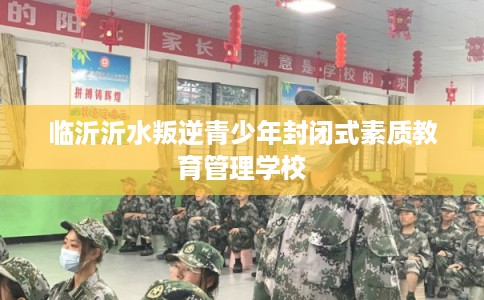 临沂沂水叛逆青少年封闭式素质教育管理学校 临沂沂水叛逆青少年封闭式素质教育管理学校