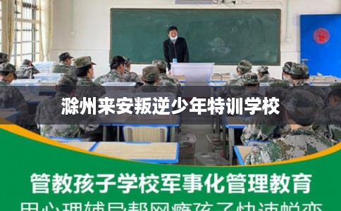 滁州来安叛逆少年特训学校 滁州来安叛逆少年特训学校