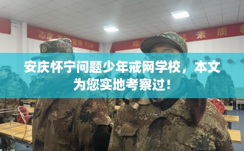 安庆怀宁问题少年戒网学校,本文为您实地考察过! 安庆怀宁问题少年戒网学校,本文为您实地考察过!