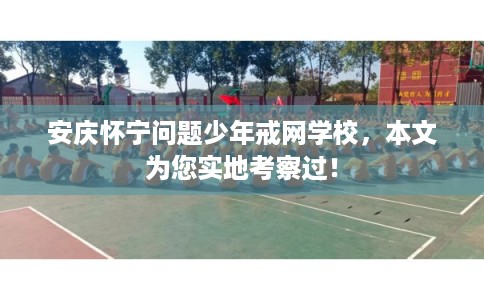 安庆怀宁问题少年戒网学校,本文为您实地考察过! 安庆怀宁问题少年戒网学校,本文为您实地考察过!