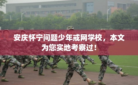 安庆怀宁问题少年戒网学校,本文为您实地考察过! 安庆怀宁问题少年戒网学校,本文为您实地考察过!