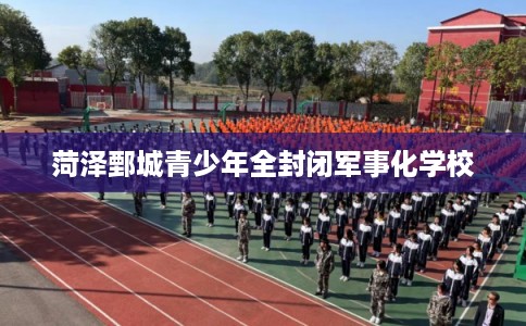 菏泽鄄城青少年全封闭军事化学校