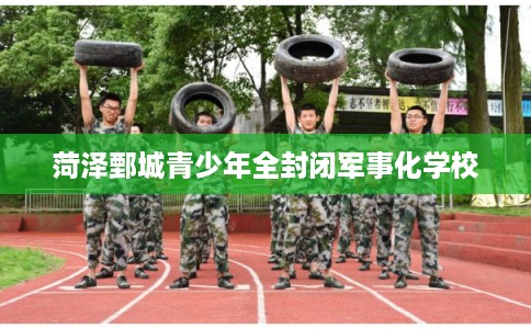 菏泽鄄城青少年全封闭军事化学校