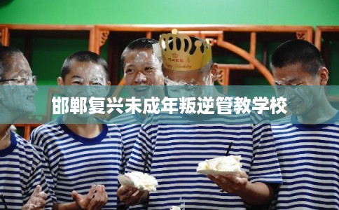 邯郸复兴未成年叛逆管教学校