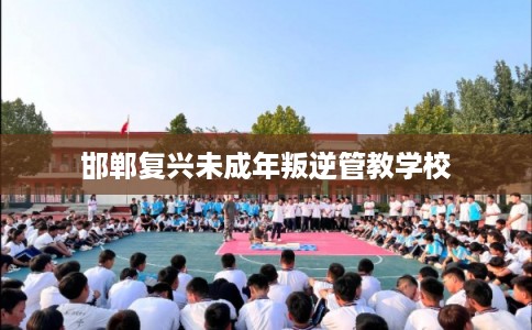 邯郸复兴未成年叛逆管教学校