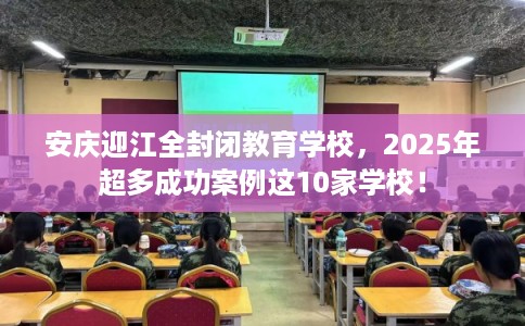 安庆迎江全封闭教育学校，2025年超多成功案例这10家学校！