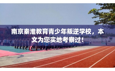 南京秦淮教育青少年叛逆学校,本文为您实地考察过! 南京秦淮教育青少年叛逆学校,本文为您实地考察过!