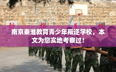 南京秦淮教育青少年叛逆学校,本文为您实地考察过! 南京秦淮教育青少年叛逆学校,本文为您实地考察过!