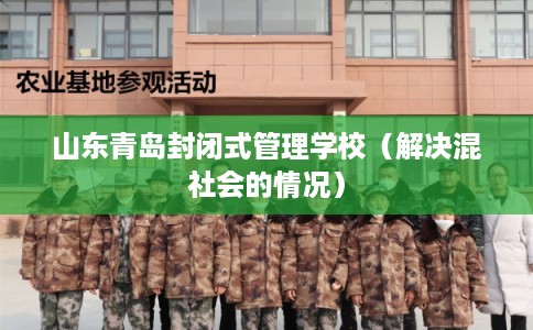 山东青岛封闭式管理学校(解决混社会的情况) 山东青岛封闭式管理学校(解决混社会的情况)