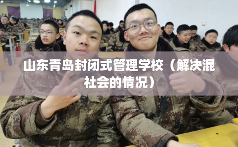 山东青岛封闭式管理学校(解决混社会的情况) 山东青岛封闭式管理学校(解决混社会的情况)