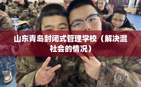 山东青岛封闭式管理学校(解决混社会的情况) 山东青岛封闭式管理学校(解决混社会的情况)