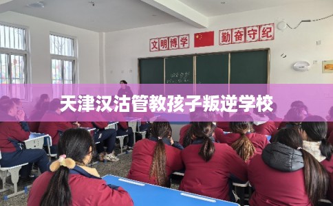 天津汉沽管教孩子叛逆学校 天津汉沽管教孩子叛逆学校