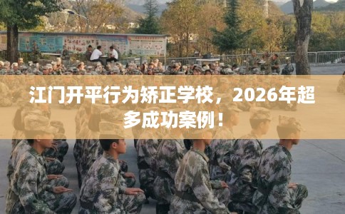 江门开平行为矫正学校,2026年超多成功案例! 江门开平行为矫正学校,2026年超多成功案例!