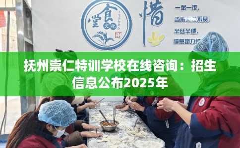 抚州崇仁特训学校在线咨询：招生信息公布2025年