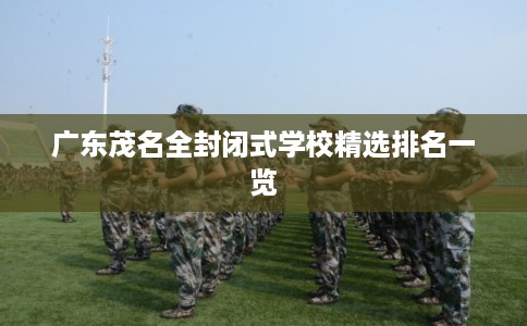 广东茂名全封闭式学校精选排名一览