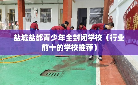 盐城盐都青少年全封闭学校（行业前十的学校推荐）