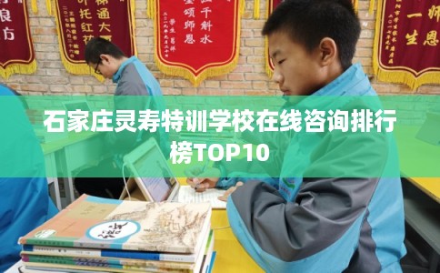 石家庄灵寿特训学校在线咨询排行榜TOP10