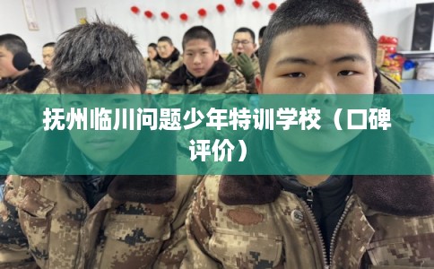 抚州临川问题少年特训学校（口碑评价）