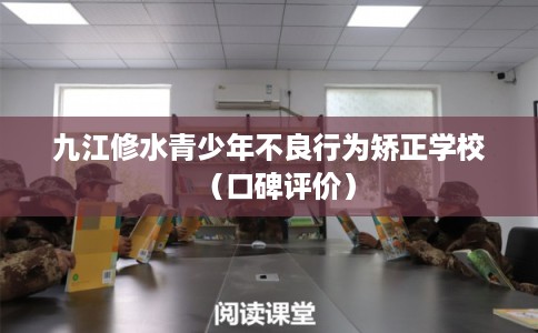 九江修水青少年不良行为矫正学校（口碑评价）