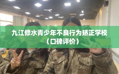 九江修水青少年不良行为矫正学校（口碑评价）