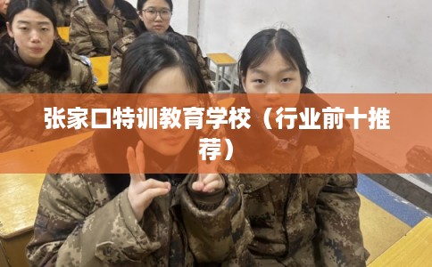 张家口特训教育学校(行业前十推荐) 张家口特训教育学校(行业前十推荐)