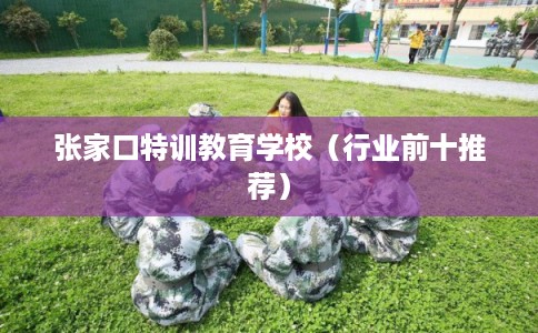 张家口特训教育学校(行业前十推荐) 张家口特训教育学校(行业前十推荐)