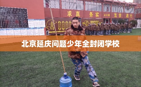北京延庆问题少年全封闭学校