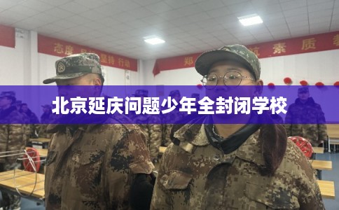 北京延庆问题少年全封闭学校