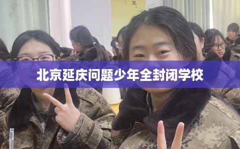 北京延庆问题少年全封闭学校
