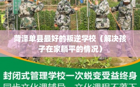 菏泽单县最好的叛逆学校（解决孩子在家躺平的情况）