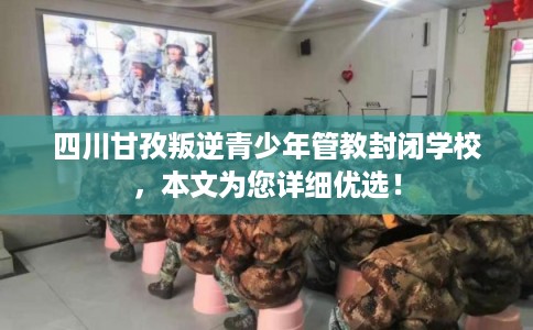 四川甘孜叛逆青少年管教封闭学校，本文为您详细优选！