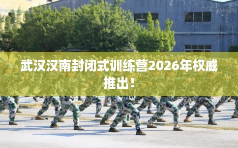 武汉汉南封闭式训练营2026年权威推出！