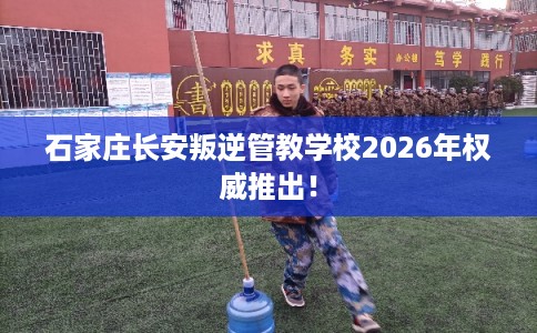 石家庄长安叛逆管教学校2026年权威推出！