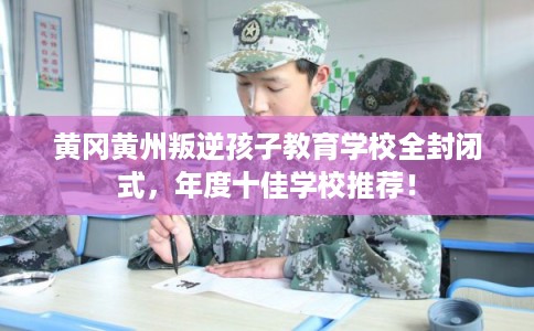 黄冈黄州叛逆孩子教育学校全封闭式，年度十佳学校推荐！
