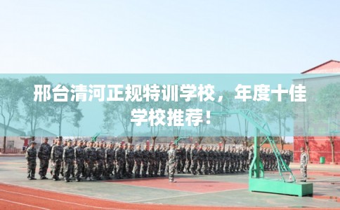 邢台清河正规特训学校，年度十佳学校推荐！