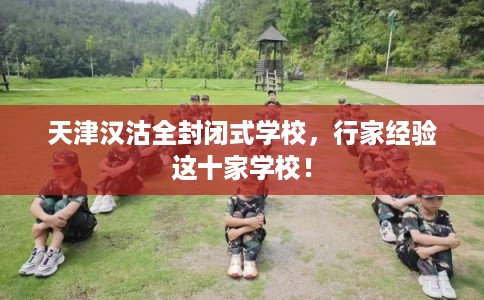 天津汉沽全封闭式学校，行家经验这十家学校！