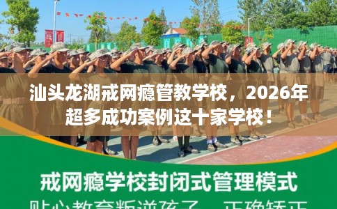 汕头龙湖戒网瘾管教学校，2026年超多成功案例这十家学校！