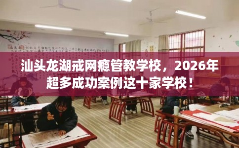 汕头龙湖戒网瘾管教学校，2026年超多成功案例这十家学校！