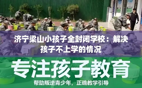 济宁梁山小孩子全封闭学校：解决孩子不上学的情况