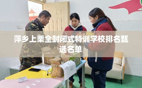 萍乡上栗全封闭式特训学校排名甄选名单