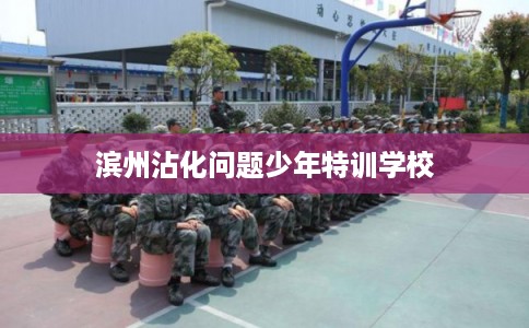 滨州沾化问题少年特训学校