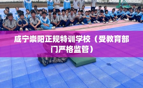 咸宁崇阳正规特训学校（受教育部门严格监管）