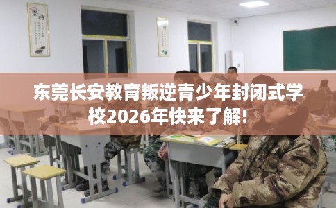 东莞长安教育叛逆青少年封闭式学校2026年快来了解!