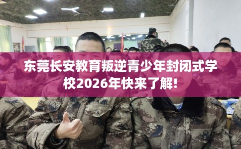 东莞长安教育叛逆青少年封闭式学校2026年快来了解!