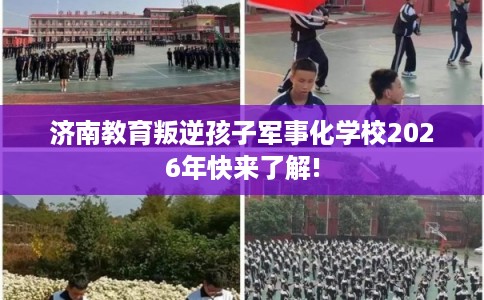济南教育叛逆孩子军事化学校2026年快来了解!