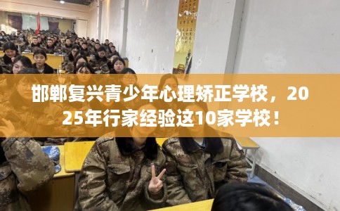 邯郸复兴青少年心理矫正学校，2025年行家经验这10家学校！