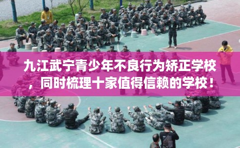 九江武宁青少年不良行为矫正学校，同时梳理十家值得信赖的学校！
