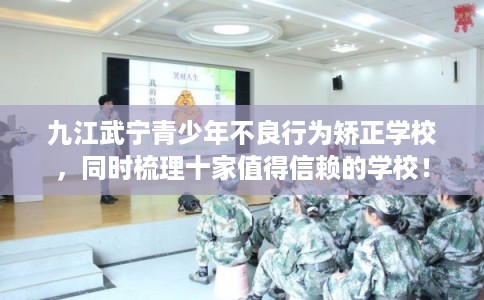 九江武宁青少年不良行为矫正学校，同时梳理十家值得信赖的学校！