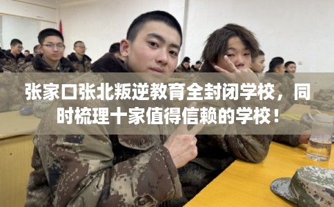 张家口张北叛逆教育全封闭学校，同时梳理十家值得信赖的学校！